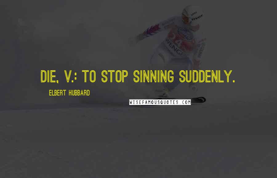 Elbert Hubbard Quotes: Die, v.: To stop sinning suddenly.