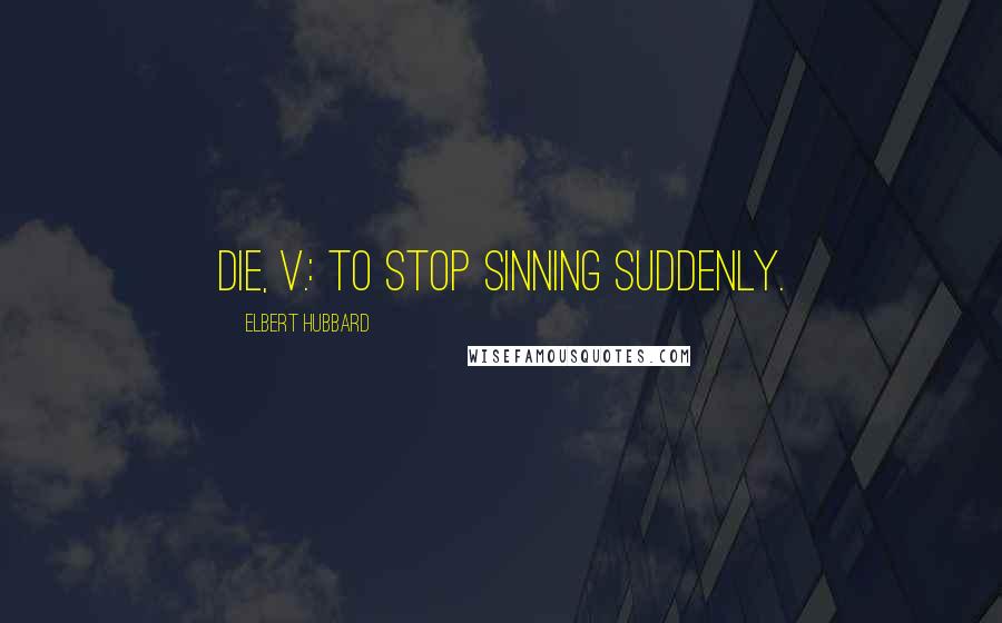 Elbert Hubbard Quotes: Die, v.: To stop sinning suddenly.