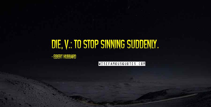 Elbert Hubbard Quotes: Die, v.: To stop sinning suddenly.