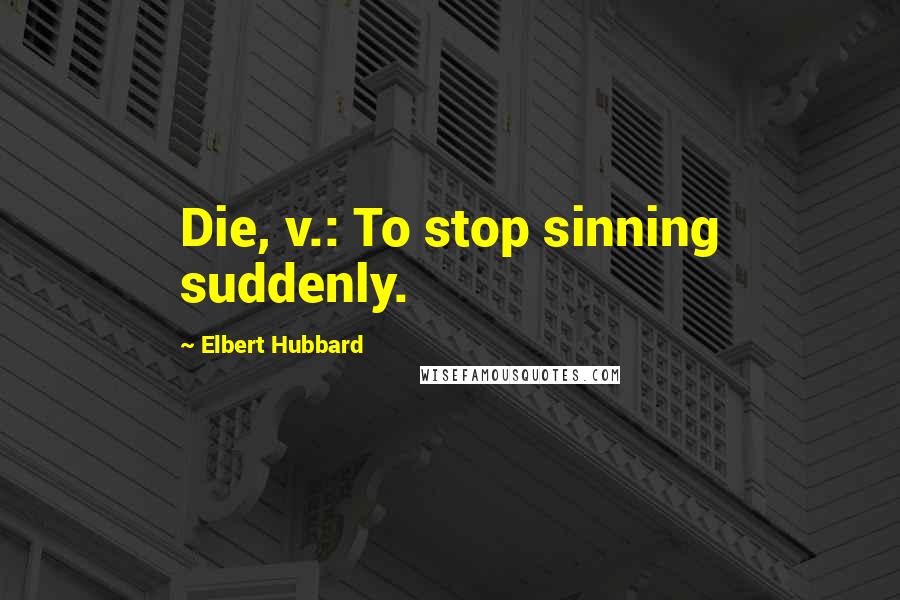 Elbert Hubbard Quotes: Die, v.: To stop sinning suddenly.