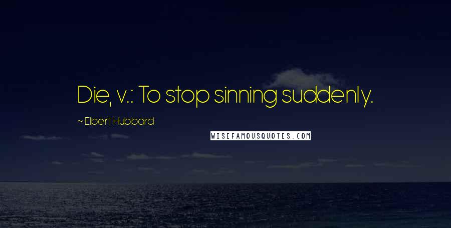 Elbert Hubbard Quotes: Die, v.: To stop sinning suddenly.