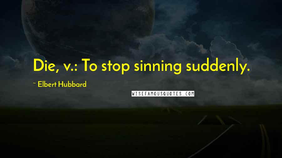 Elbert Hubbard Quotes: Die, v.: To stop sinning suddenly.