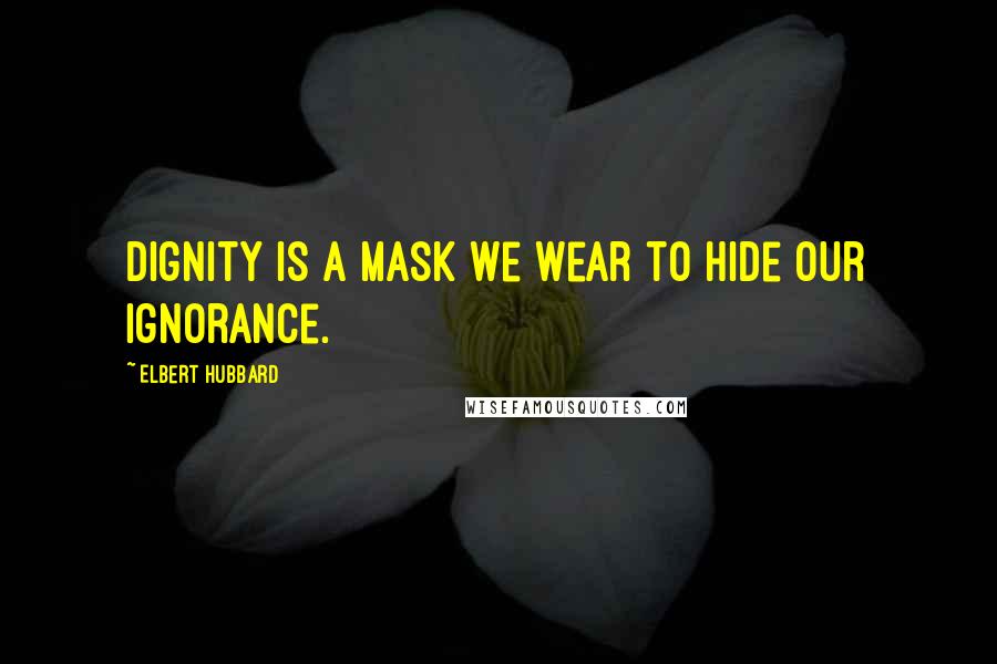 Elbert Hubbard Quotes: Dignity is a mask we wear to hide our ignorance.