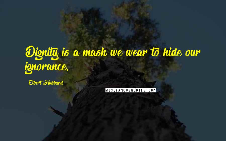 Elbert Hubbard Quotes: Dignity is a mask we wear to hide our ignorance.