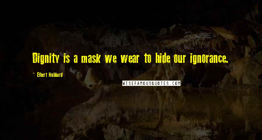 Elbert Hubbard Quotes: Dignity is a mask we wear to hide our ignorance.