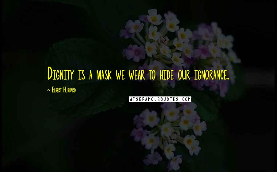 Elbert Hubbard Quotes: Dignity is a mask we wear to hide our ignorance.