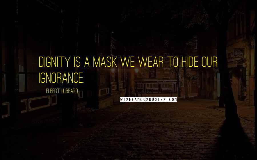 Elbert Hubbard Quotes: Dignity is a mask we wear to hide our ignorance.