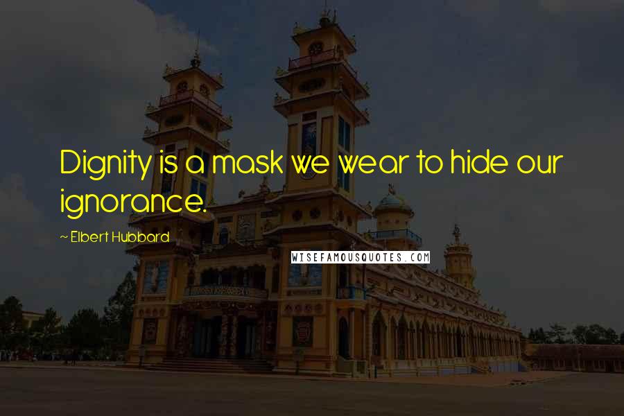 Elbert Hubbard Quotes: Dignity is a mask we wear to hide our ignorance.