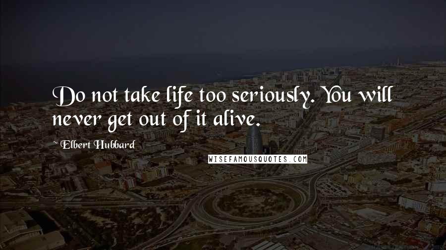 Elbert Hubbard Quotes: Do not take life too seriously. You will never get out of it alive.