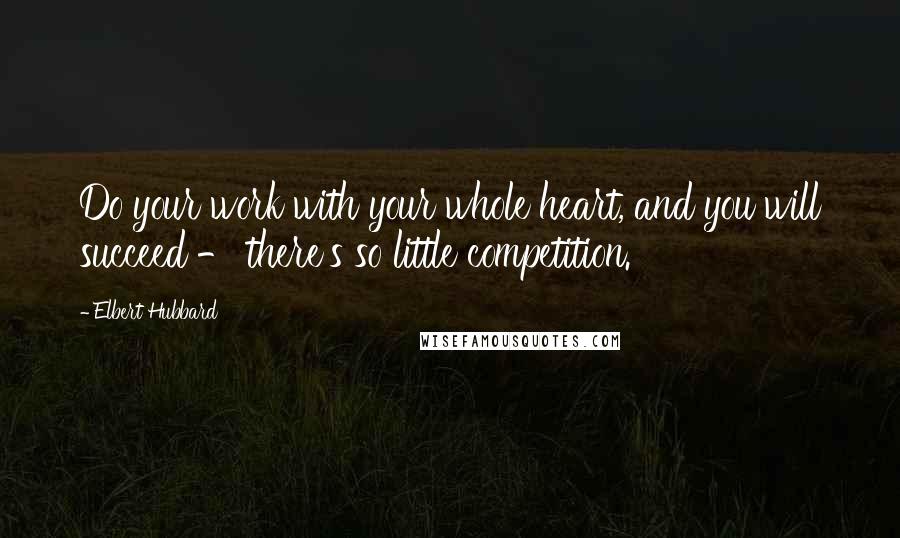 Elbert Hubbard Quotes: Do your work with your whole heart, and you will succeed - there's so little competition.