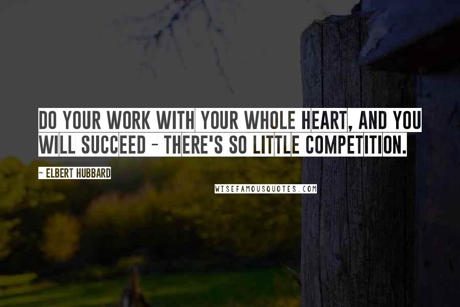 Elbert Hubbard Quotes: Do your work with your whole heart, and you will succeed - there's so little competition.