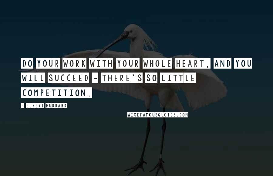 Elbert Hubbard Quotes: Do your work with your whole heart, and you will succeed - there's so little competition.