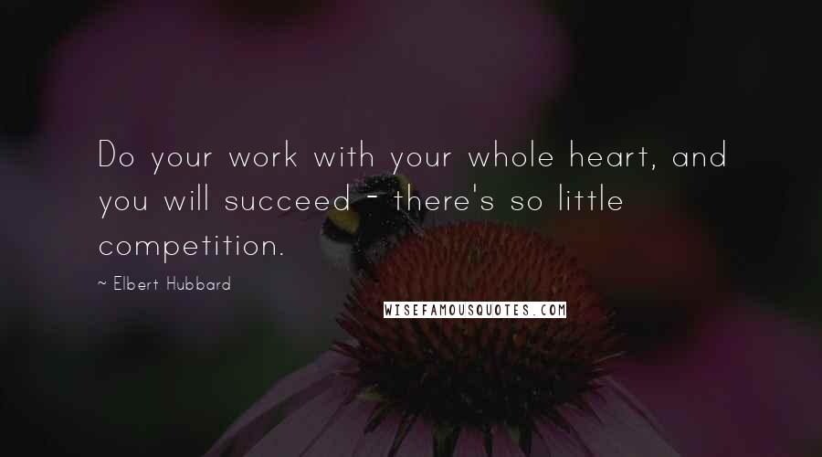 Elbert Hubbard Quotes: Do your work with your whole heart, and you will succeed - there's so little competition.