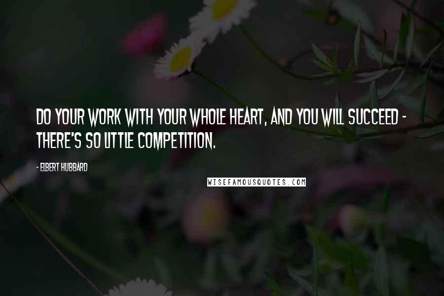 Elbert Hubbard Quotes: Do your work with your whole heart, and you will succeed - there's so little competition.