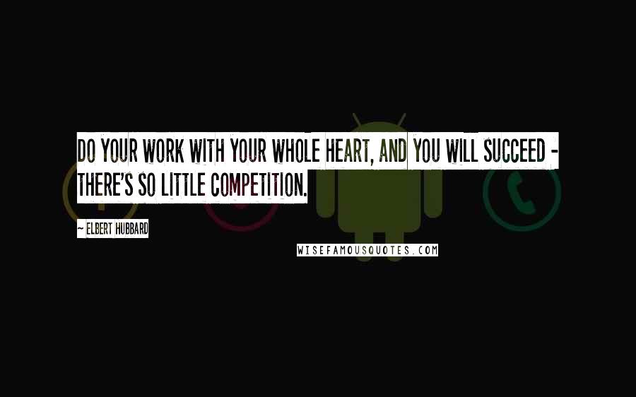 Elbert Hubbard Quotes: Do your work with your whole heart, and you will succeed - there's so little competition.