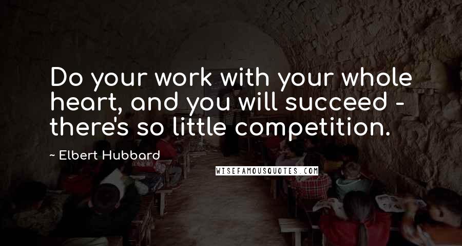 Elbert Hubbard Quotes: Do your work with your whole heart, and you will succeed - there's so little competition.