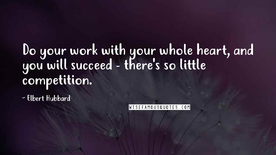 Elbert Hubbard Quotes: Do your work with your whole heart, and you will succeed - there's so little competition.