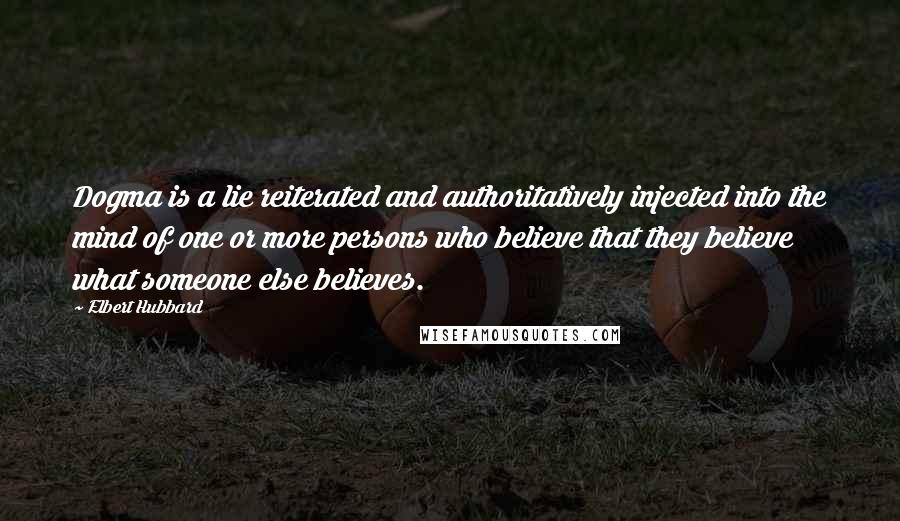 Elbert Hubbard Quotes: Dogma is a lie reiterated and authoritatively injected into the mind of one or more persons who believe that they believe what someone else believes.