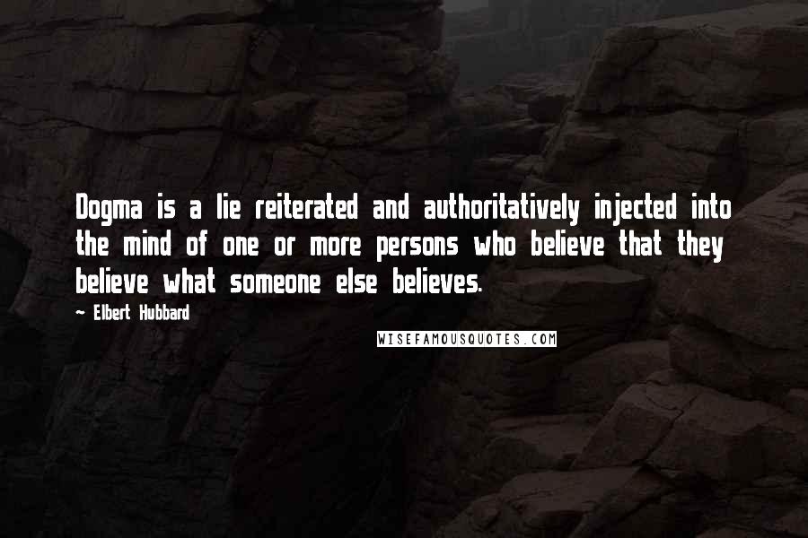 Elbert Hubbard Quotes: Dogma is a lie reiterated and authoritatively injected into the mind of one or more persons who believe that they believe what someone else believes.