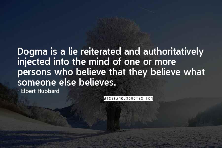 Elbert Hubbard Quotes: Dogma is a lie reiterated and authoritatively injected into the mind of one or more persons who believe that they believe what someone else believes.