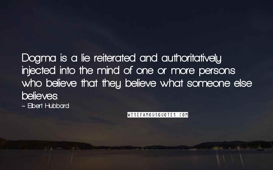Elbert Hubbard Quotes: Dogma is a lie reiterated and authoritatively injected into the mind of one or more persons who believe that they believe what someone else believes.
