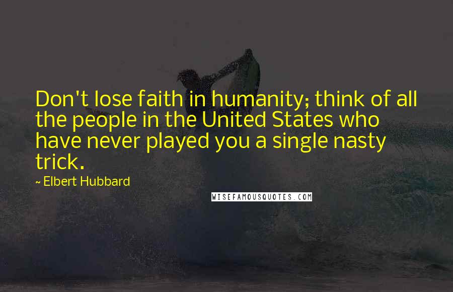 Elbert Hubbard Quotes: Don't lose faith in humanity; think of all the people in the United States who have never played you a single nasty trick.