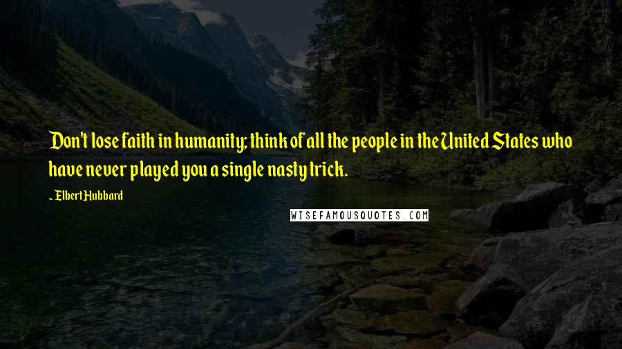 Elbert Hubbard Quotes: Don't lose faith in humanity; think of all the people in the United States who have never played you a single nasty trick.