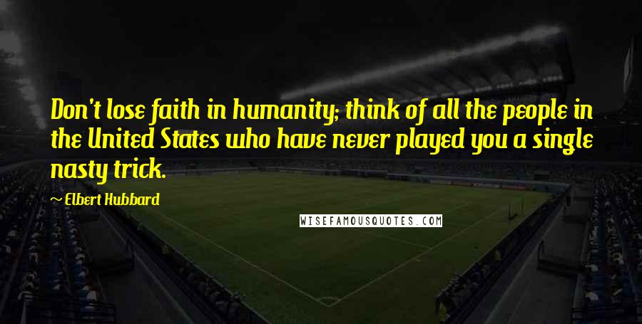 Elbert Hubbard Quotes: Don't lose faith in humanity; think of all the people in the United States who have never played you a single nasty trick.