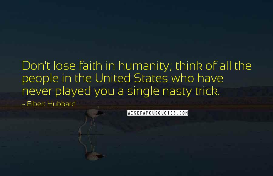 Elbert Hubbard Quotes: Don't lose faith in humanity; think of all the people in the United States who have never played you a single nasty trick.