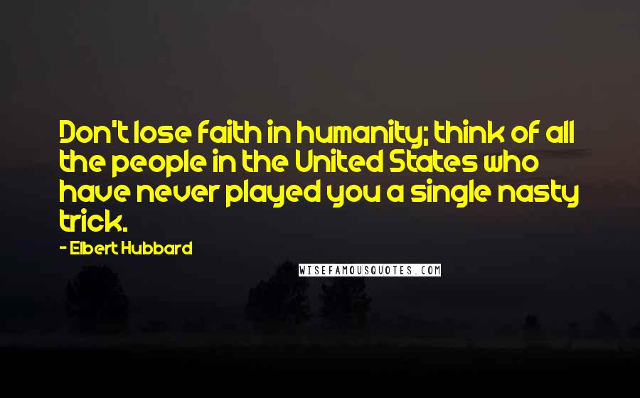 Elbert Hubbard Quotes: Don't lose faith in humanity; think of all the people in the United States who have never played you a single nasty trick.