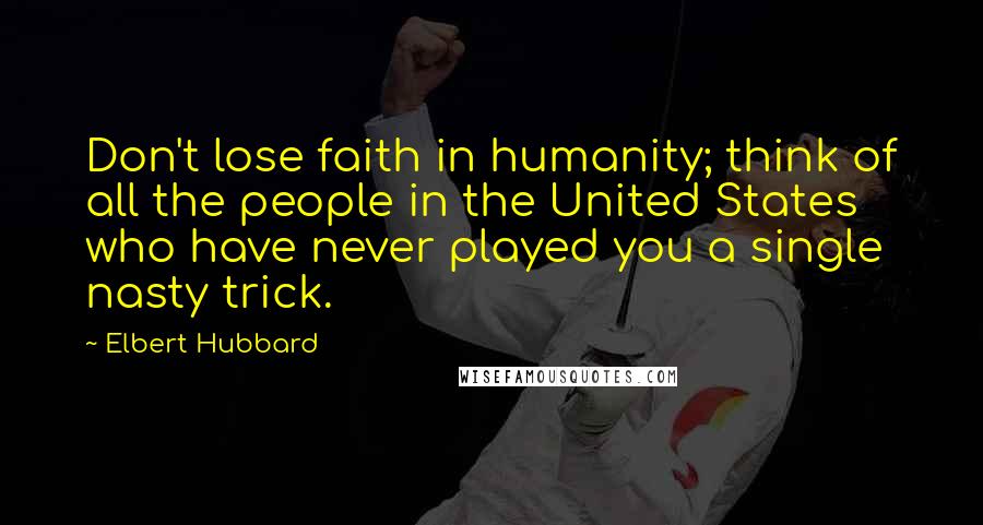 Elbert Hubbard Quotes: Don't lose faith in humanity; think of all the people in the United States who have never played you a single nasty trick.