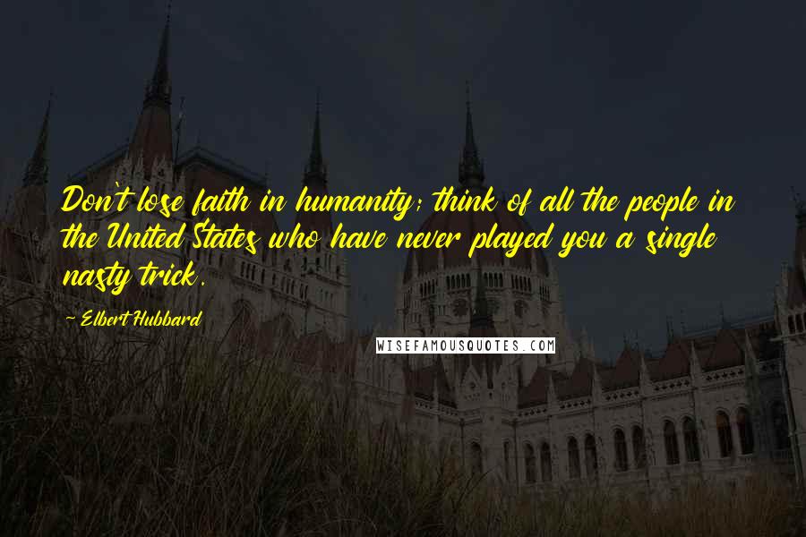 Elbert Hubbard Quotes: Don't lose faith in humanity; think of all the people in the United States who have never played you a single nasty trick.