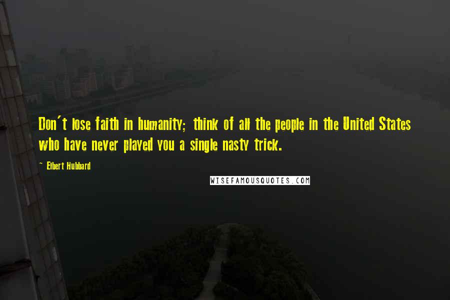 Elbert Hubbard Quotes: Don't lose faith in humanity; think of all the people in the United States who have never played you a single nasty trick.