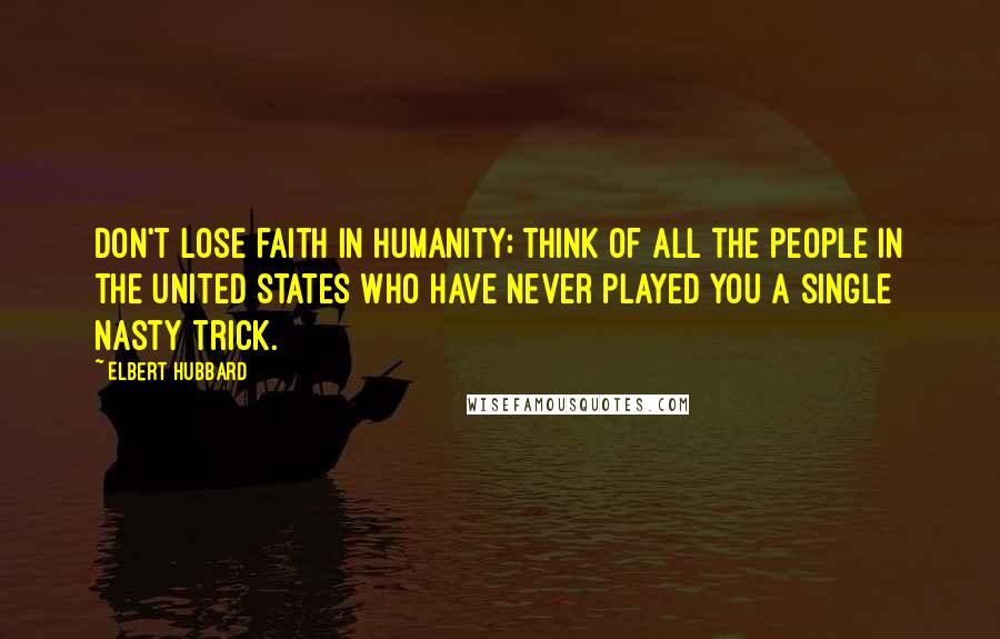 Elbert Hubbard Quotes: Don't lose faith in humanity; think of all the people in the United States who have never played you a single nasty trick.