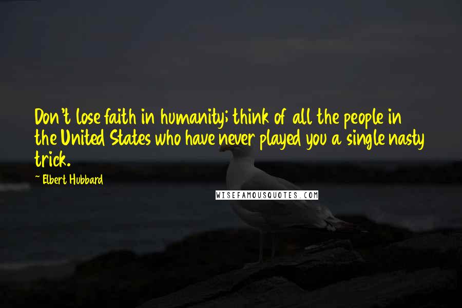 Elbert Hubbard Quotes: Don't lose faith in humanity; think of all the people in the United States who have never played you a single nasty trick.