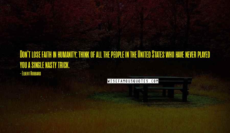 Elbert Hubbard Quotes: Don't lose faith in humanity; think of all the people in the United States who have never played you a single nasty trick.