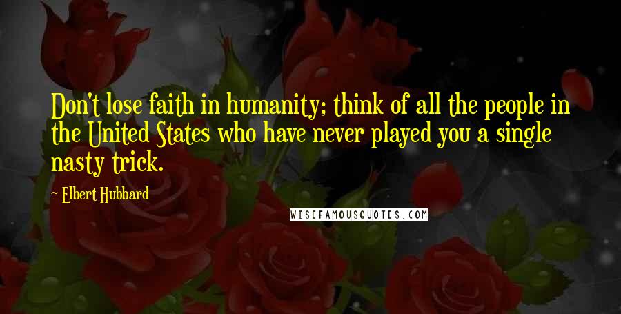 Elbert Hubbard Quotes: Don't lose faith in humanity; think of all the people in the United States who have never played you a single nasty trick.