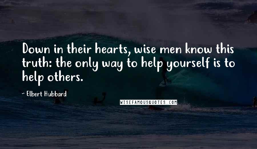 Elbert Hubbard Quotes: Down in their hearts, wise men know this truth: the only way to help yourself is to help others.