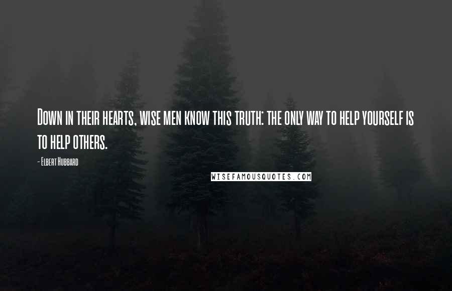 Elbert Hubbard Quotes: Down in their hearts, wise men know this truth: the only way to help yourself is to help others.