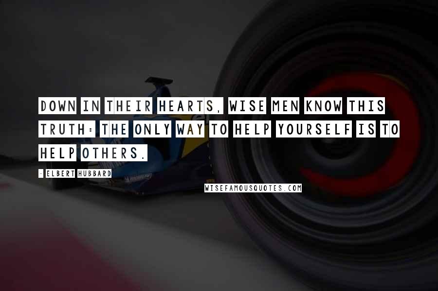 Elbert Hubbard Quotes: Down in their hearts, wise men know this truth: the only way to help yourself is to help others.