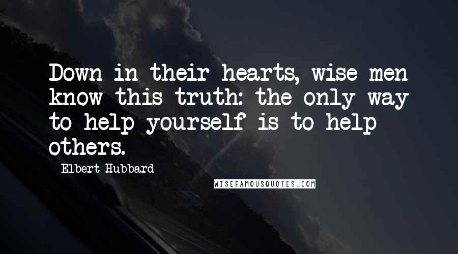 Elbert Hubbard Quotes: Down in their hearts, wise men know this truth: the only way to help yourself is to help others.