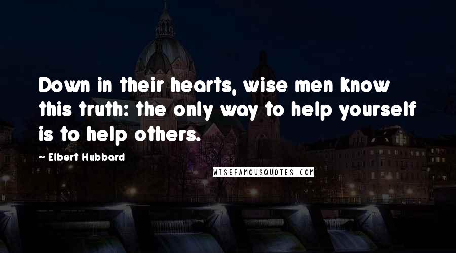 Elbert Hubbard Quotes: Down in their hearts, wise men know this truth: the only way to help yourself is to help others.