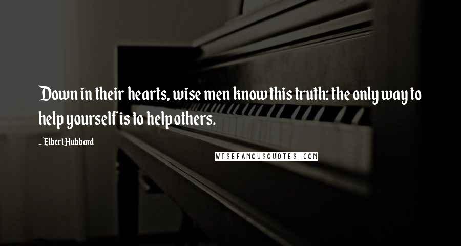 Elbert Hubbard Quotes: Down in their hearts, wise men know this truth: the only way to help yourself is to help others.