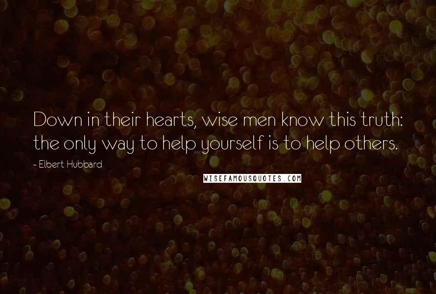 Elbert Hubbard Quotes: Down in their hearts, wise men know this truth: the only way to help yourself is to help others.