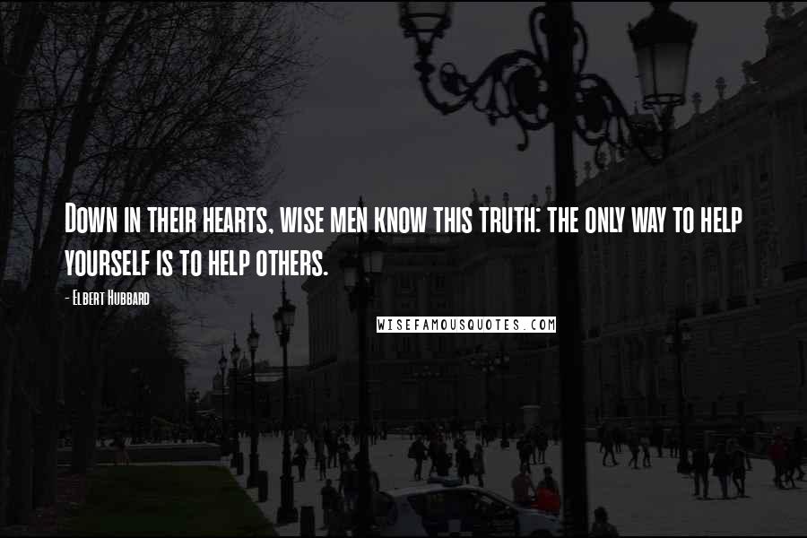 Elbert Hubbard Quotes: Down in their hearts, wise men know this truth: the only way to help yourself is to help others.