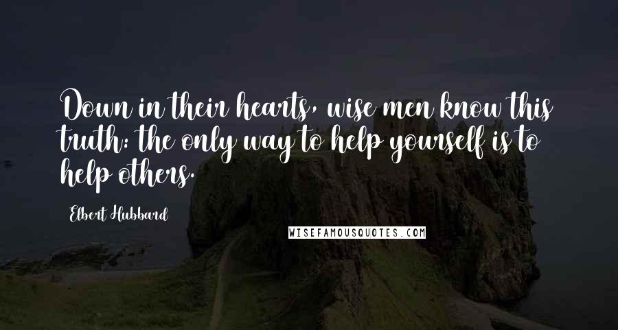 Elbert Hubbard Quotes: Down in their hearts, wise men know this truth: the only way to help yourself is to help others.