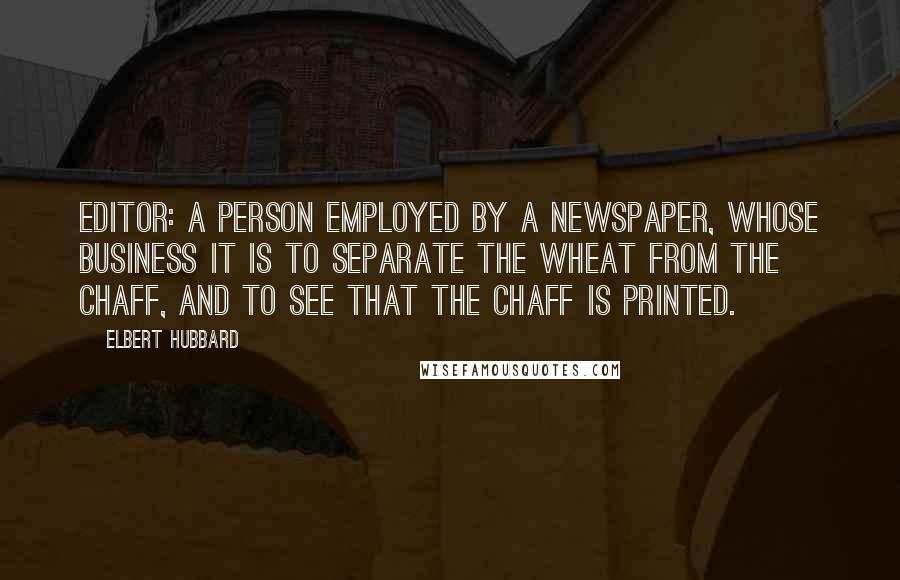 Elbert Hubbard Quotes: Editor: a person employed by a newspaper, whose business it is to separate the wheat from the chaff, and to see that the chaff is printed.