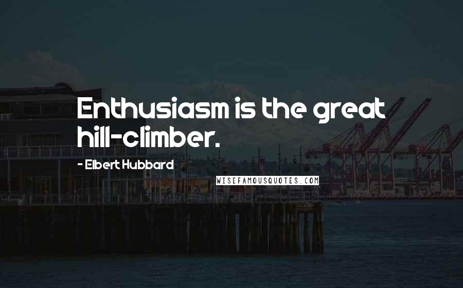 Elbert Hubbard Quotes: Enthusiasm is the great hill-climber.