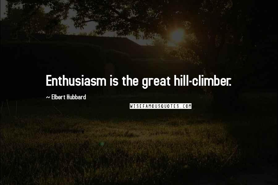 Elbert Hubbard Quotes: Enthusiasm is the great hill-climber.