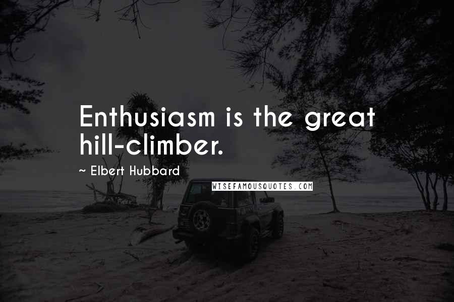 Elbert Hubbard Quotes: Enthusiasm is the great hill-climber.